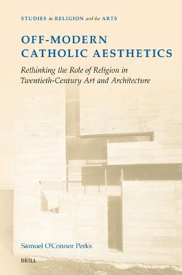 Off-Modern Catholic Aesthetics: Rethinking the Role of Religion in Twentieth-Century Art and Architecture - Samuel O'Connor Perks - cover