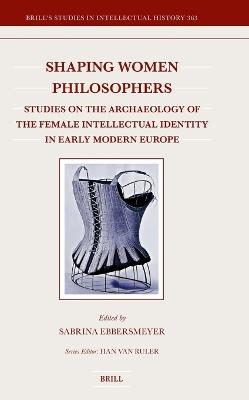 Shaping Women Philosophers: Studies on the Archaeology of the Female Intellectual Identity in Early Modern Europe - cover