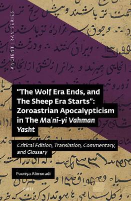 "The Wolf Era Ends, and The Sheep Era Starts”: Zoroastrian Apocalypticism in The Ma?ni-yi Vahman Yasht: Critical Edition, Translation, Commentary, and Glossary - Pooriya Alimoradi - cover