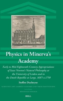 Physics in Minerva’s Academy: Early to Mid-Eighteenth-Century Appropriations of Isaac Newton’s Natural Philosophy at the University of Leiden and in the Dutch Republic at Large, 1687–c.1750 - Steffen Ducheyne - cover