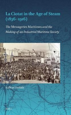 La Ciotat in the Age of Steam (1836–1916): The Messageries Maritimes and the Making of an Industrial Maritime Society - Kalliopi Vasilaki - cover