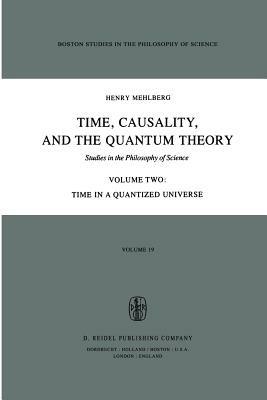 Time, Causality, and the Quantum Theory: Studies in the Philosophy of Science Volume Two Time in a Quantized Universe - S. Mehlberg - cover