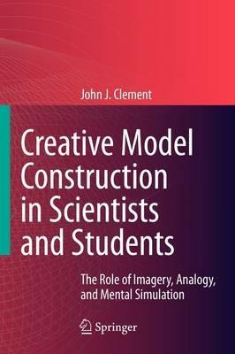 Creative Model Construction in Scientists and Students: The Role of Imagery, Analogy, and Mental Simulation - John Clement - cover