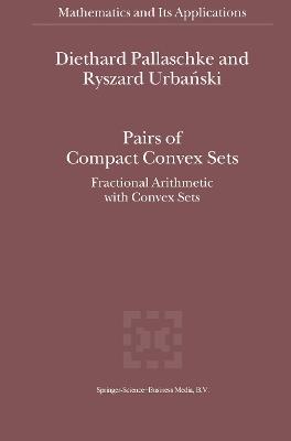 Pairs of Compact Convex Sets: Fractional Arithmetic with Convex Sets - Diethard Ernst Pallaschke,R. Urbanski - cover