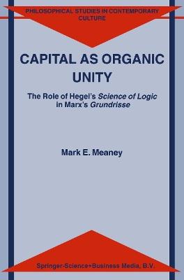 Capital as Organic Unity: The Role of Hegel’s Science of Logic in Marx’s Grundrisse - M.E. Meaney - cover