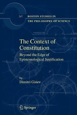The Context of Constitution: Beyond the Edge of Epistemological Justification - Dimitri Ginev - cover
