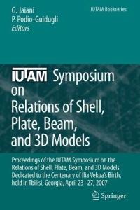 IUTAM Symposium on Relations of Shell, Plate, Beam and 3D Models: Proceedings of the IUTAM Symposium on the Relations of Shell, Plate, Beam, and 3D Models Dedicated to the Centenary of Ilia Vekua's Birth, held Tbilisi, Georgia, April 23-27, 2007 - cover