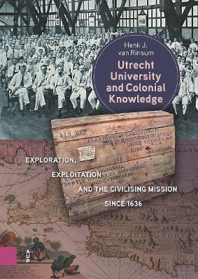 Utrecht University and Colonial Knowledge: Exploration, Exploitation and the Civilising Mission since 1636 - Henk Rinsum - cover