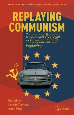Replaying Communism: Trauma and Nostalgia in European Cultural Production - cover