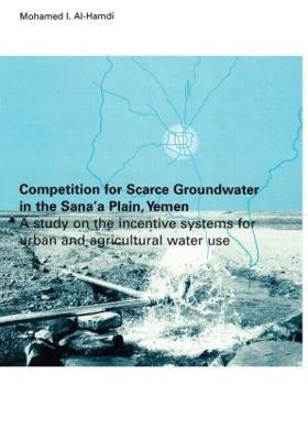 Competition for Scarce Groundwater in the Sana'a Plain, Yemen. A study of the incentive systems for urban and agricultural water use. - Mohammed I. Al-Hamdi - cover