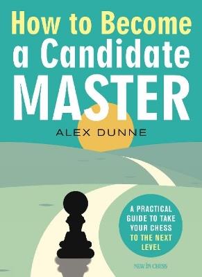 How to Become a Candidate Master: A Practical Guide to Take Your Chess to the Next Level - Alex Dunne - cover