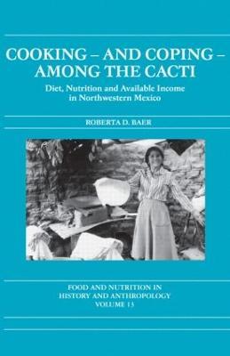 Cooking and Coping Among the Cacti: Diet, Nutrition and Available Income in Northwestern Mexico - Roberta D. Baer - cover
