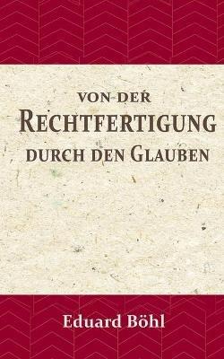 Von der Rechtfertigung durch den Glauben: Ein Beitrag zur Rettung des Protestantischen cardinaldogmas - Eduard Böhl - cover