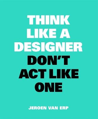 Think Like A Designer, Don’t Act Like One - Jeroen van Erp - cover