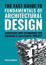 The Fast Guide to The Fundamentals of Architectural Design: Strategies and Techniques for creating a successful project