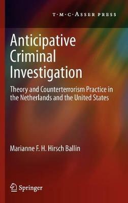 Anticipative Criminal Investigation: Theory and Counterterrorism Practice in the Netherlands and the United States - Marianne F.H. Hirsch Ballin - cover