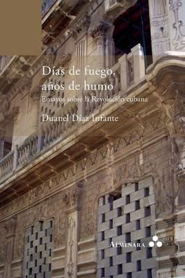 Dias de Fuego, Anos de Humo: Ensayos Sobre la Revolucion Cubana - Duanel Diaz Infante - cover