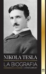 Nikola Tesla: La biografia - La vida y los tiempos de un genio que invento la era electrica