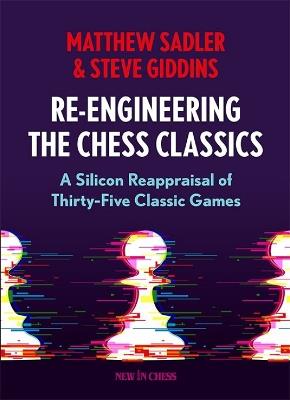 Re-Engineering The Chess Classics: A Silicon Reappraisal of Thirty-Five Classic Games - Matthew Sadler,Steve Giddins - cover