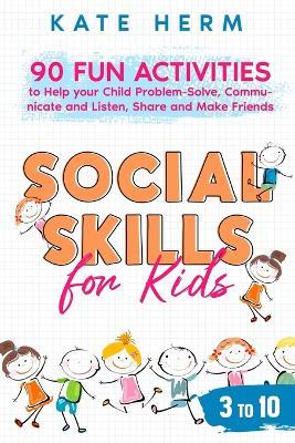 Social Skills for Kids 3 to 10: 90 Fun Activities to Help your Child Problem-Solve, Communicate and Listen, Share and Make Friends - Kate Herm - cover