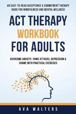 ACT Therapy Workbook For Adults: An Easy-to-Read Acceptance & Commitment Therapy Guide for Mindfulness and Mental Wellness Overcome Anxiety, Panic Attacks, Depression & Shame with Practical Exercises