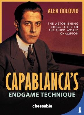 Capablanca's Endgame Technique: The Astonishing Chess Logic of the Third World Champion - Alex Colovic - cover