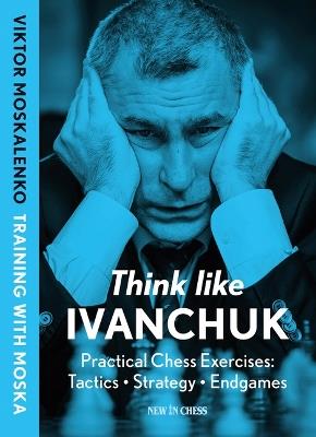 Think Like Ivanchuk: Practical Chess Exercises: Tactics, Strategy, Endgames - Viktor Moskalenko - cover