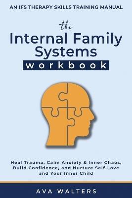 The Internal Family Systems Workbook: An IFS Therapy Skills Training Manual for Beginners - Heal Trauma, Calm Anxiety & Inner Chaos, Build Confidence, and Nurture Self-Love and Your Inner Child - Ava Walters - cover