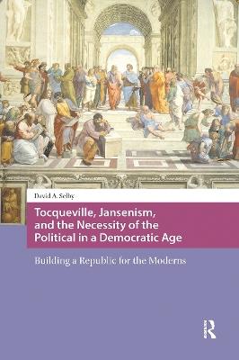 Tocqueville, Jansenism, and the Necessity of the Political in a Democratic Age: Building a Republic for the Moderns - David Selby - cover