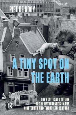 A Tiny Spot on the Earth: The Political Culture of the Netherlands in the Nineteenth and Twentieth Centuries - Piet de Rooy - cover
