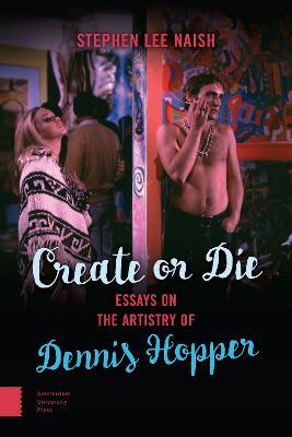 Create or Die: Essays on the Artistry of Dennis Hopper - Stephen Lee Naish - cover