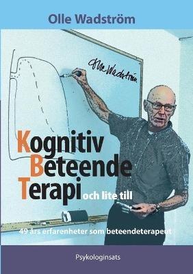 Kognitiv BeteendeTerapi och lite till: 49 års erfarenheter som beteendeterapeut - Olle Wadström - cover