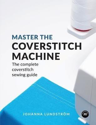Master the Coverstitch Machine: The Complete Coverstitch Sewing Guide - Johanna Lundstrom - cover