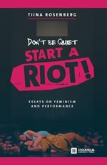 Don't Be Quiet, Start a Riot! Essays on Feminism and Performance