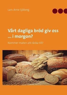 Vårt dagliga bröd giv oss ... i morgon?: Kommer maten att räcka till? - Lars-Arne Sjöberg - cover
