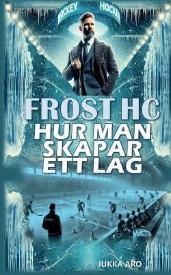 Frost HC Hur man skapar ett lag: Ledarskap och grupputveckling - Jukka Aro - cover