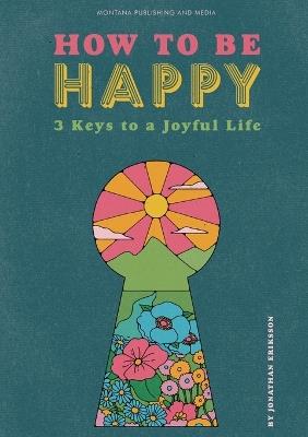 How To Be Happy: 3 Keys to a Joyful Life - Jonathan Eriksson - cover