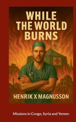 While the world burns: Mission Congo, Jemen, Syria - Henrik X Magnusson - cover