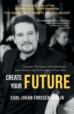 Create Your Future: Discover The Power of the Mind and Learn How to Take Full Control of Your Life! - Carl-Johan Forssen Ehrlin - cover