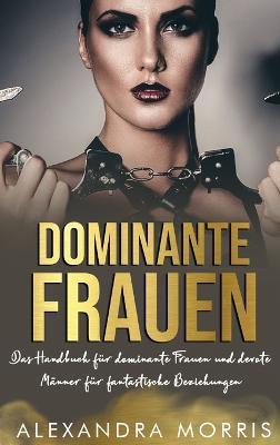 Dominante Frauen: Das Handbuch für dominante Frauen und devote Männer für fantastische Beziehungen - Alexandra Morris - cover