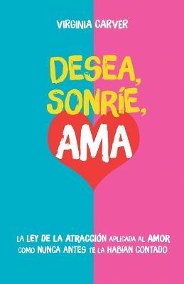 Desea, Sonríe, Ama: Encuentra el amor. La Ley de la Atracción aplicada al amor como nunca antes te la habían contado - Virginia Carver - cover