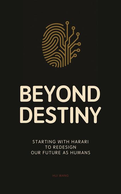 Beyond Destiny: Starting with Harari to Redesign Our Future as Humans