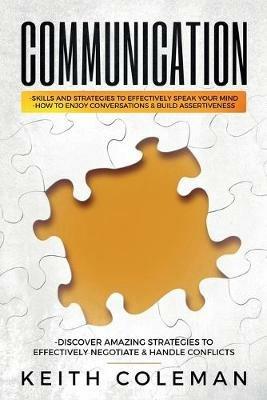 Communication: Skills and Strategies to Effectively Speak Your Mind, How to Enjoy Conversations & Build Assertiveness, Discover Amazing Strategies to Effectively Negotiate & Handle Conflicts - Keith Coleman - cover