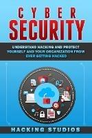 Cyber Security: Understand Hacking and Protect Yourself and Your Organization From Ever Getting Hacked - Hacking Studios - cover