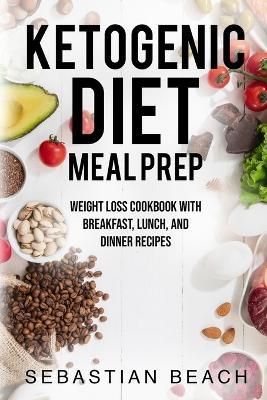 Ketogenic Diet Meal Prep: Weight Loss Cookbook with Breakfast, Lunch, and Dinner Recipes - Sebastian Beach - cover