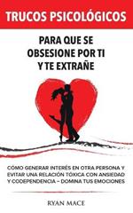 Trucos Psicologicos - Para que se obsesione por ti y te extrane: Como generar interes en otra persona y evitar una relacion toxica con ansiedad y codependencia - Domina tus emociones
