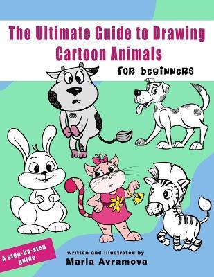 The Ultimate Guide To Draw Cartoon Animals: A Step-by-Step Guide to Cartoon Animals with Simple Shapes - Maria Avramova - cover