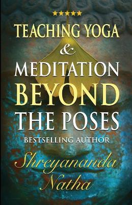 Teaching Yoga and Meditation Beyond the Poses: A unique and practical workbook - Shreyananda Natha - cover