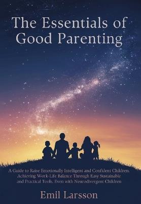 The Essentials of Good Parenting: A Guide to Raise Emotionally Intelligent and Confident Children, Achieving Work-Life Balance Through Easy Sustainable and Practical Tools, Even with Neurodivergent Children - Emil Larsson - cover
