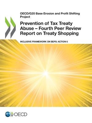 Prevention of tax treaty abuse: fourth peer review report on treaty shopping, inclusive framework on BEPs, Action 6 - Organisation for Economic Co-operation and Development - cover